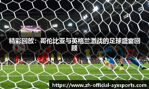 精彩回放：哥伦比亚与英格兰激战的足球盛宴回顾