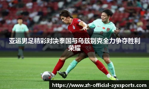 亚运男足精彩对决泰国与乌兹别克全力争夺胜利荣耀