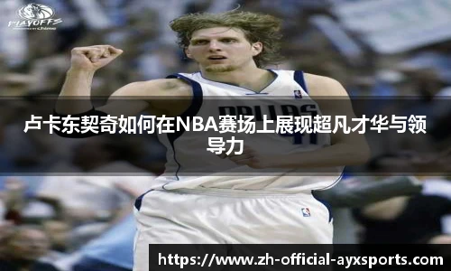 卢卡东契奇如何在NBA赛场上展现超凡才华与领导力