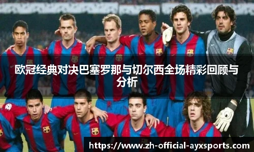 欧冠经典对决巴塞罗那与切尔西全场精彩回顾与分析