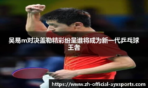 吴易m对决盖勒精彩纷呈谁将成为新一代乒乓球王者